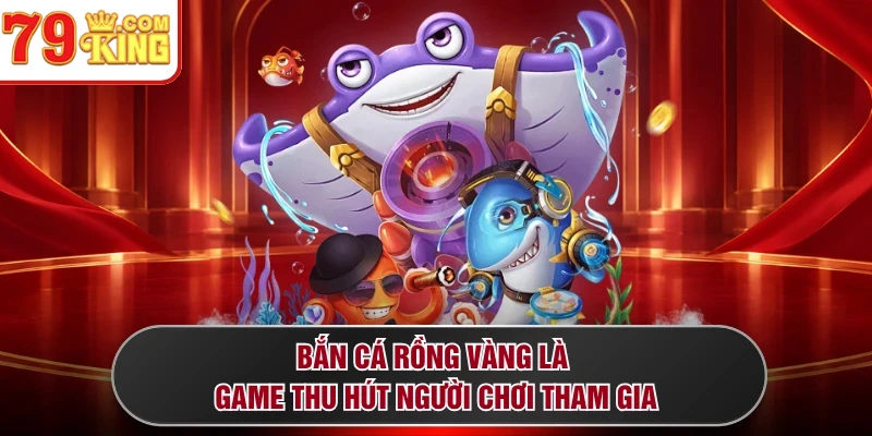Bắn cá Rồng Vàng là game thu hút người chơi tham gia