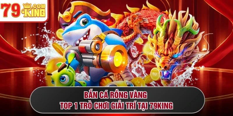 Bắn Cá Rồng Vàng - Top 1 Trò Chơi Giải Trí Tại 79KING