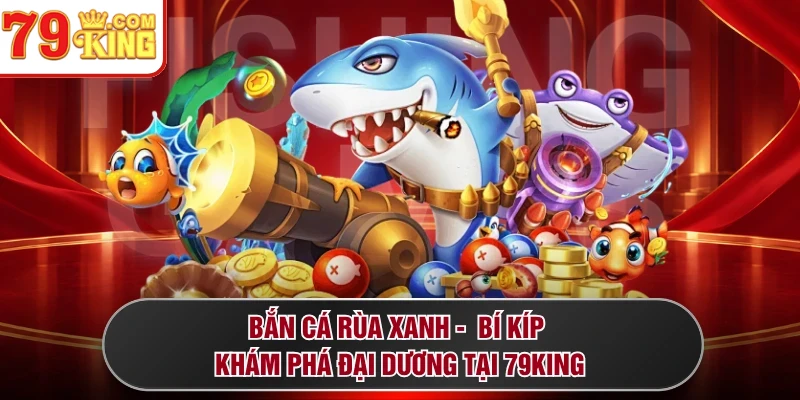 Bắn Cá Rùa Xanh - Bí Kíp Khám Phá Đại Dương Tại 79KING