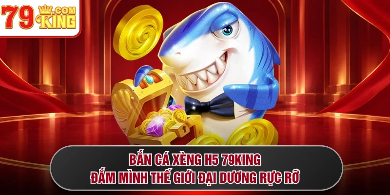 Bắn Cá Xèng H5 79KING - Đắm Mình Thế Giới Đại Dương Rực Rỡ