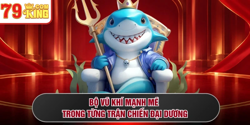 Bộ vũ khí mạnh mẽ trong từng trận chiến đại dương