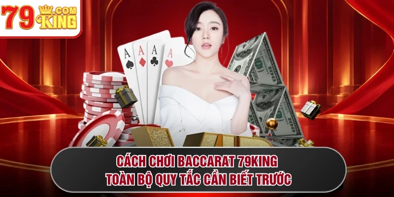 Cách Chơi Baccarat 79KING - Toàn Bộ Quy Tắc Cần Biết Trước
