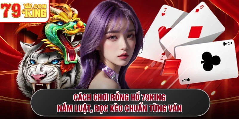 Cách Chơi Rồng Hổ 79KING - Nắm Luật, Đọc Kèo Chuẩn Từng Ván