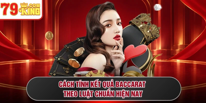 Cách tính kết quả Baccarat theo luật chuẩn hiện nay