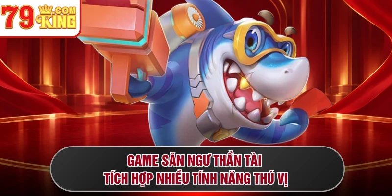 Game săn ngư thần tài tích hợp nhiều tính năng thú vị