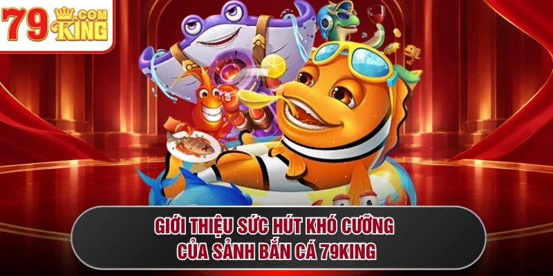 Giới thiệu sức hút khó cưỡng của sảnh bắn cá 79KING