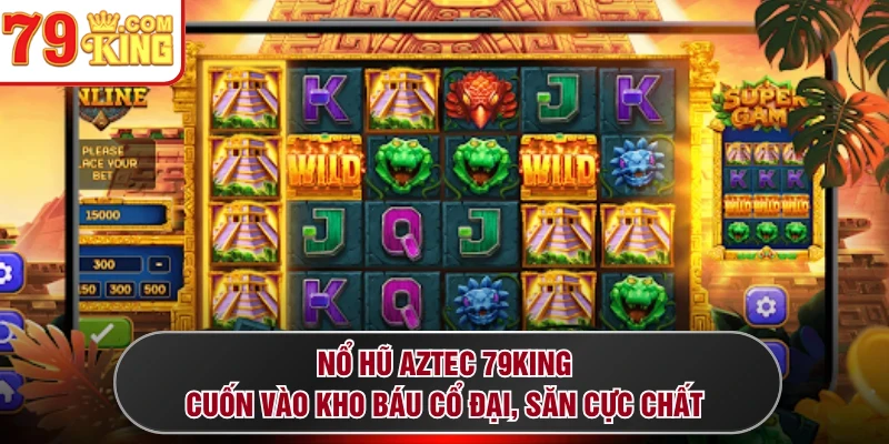 Nổ Hũ Aztec 79KING - Cuốn Vào Kho Báu Cổ Đại, Săn Cực Chất