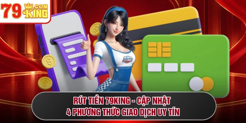 Rút Tiền 79KING - Cập Nhật 4 Phương Thức Giao Dịch Uy Tín